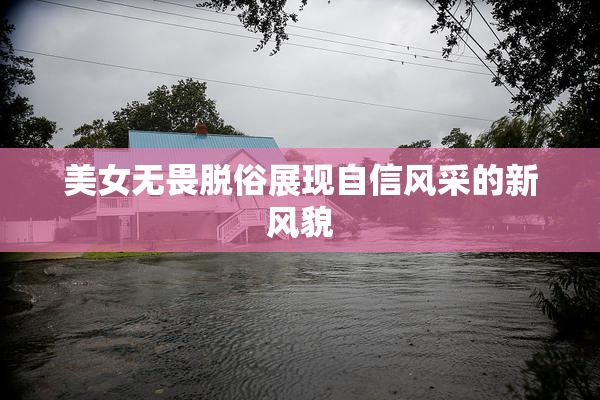 美女无畏脱俗展现自信风采的新风貌