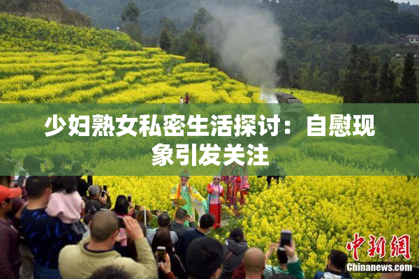 少妇熟女私密生活探讨：自慰现象引发关注