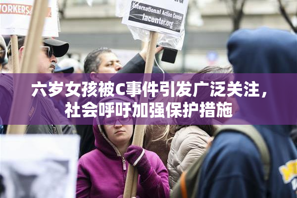 六岁女孩被C事件引发广泛关注，社会呼吁加强保护措施