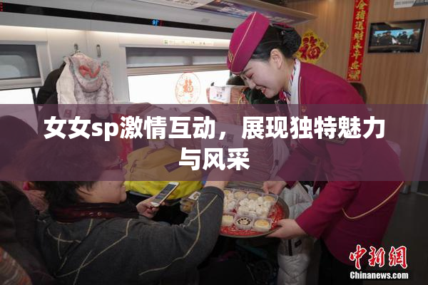 女女sp激情互动，展现独特魅力与风采