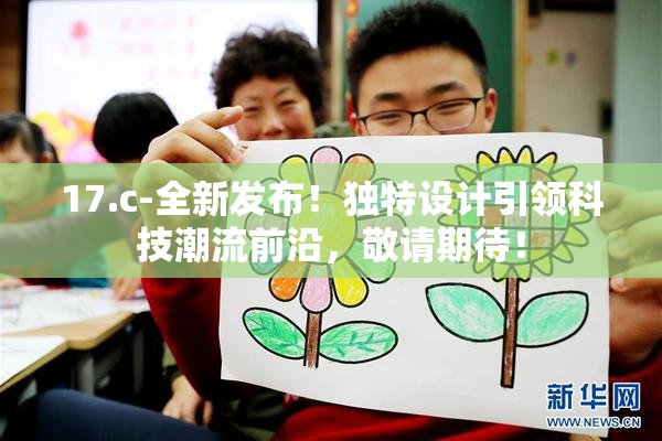 17.c-全新发布！独特设计引领科技潮流前沿，敬请期待！