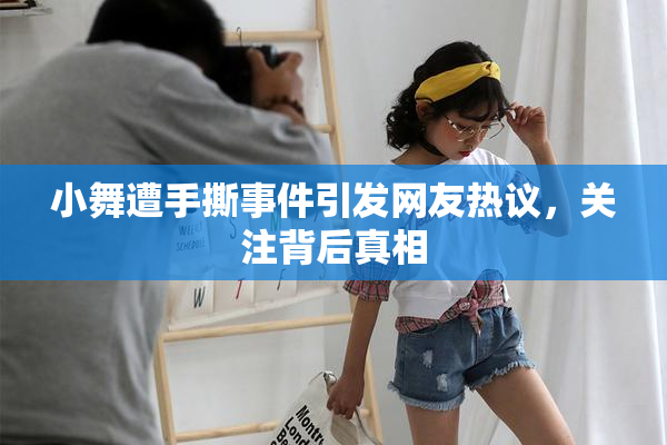 小舞遭手撕事件引发网友热议，关注背后真相