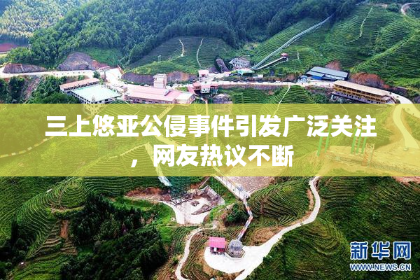 三上悠亚公侵事件引发广泛关注，网友热议不断
