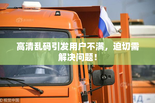 高清乱码引发用户不满，迫切需解决问题！