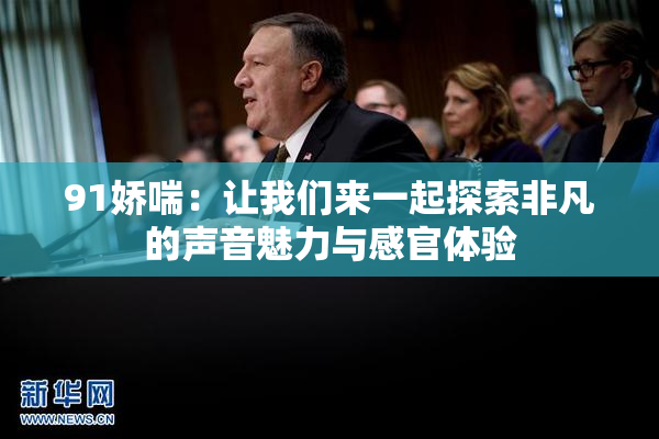 91娇喘：让我们来一起探索非凡的声音魅力与感官体验