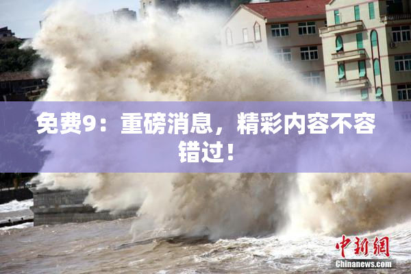 免费9：重磅消息，精彩内容不容错过！