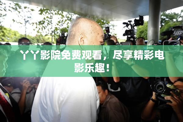 丫丫影院免费观看，尽享精彩电影乐趣！