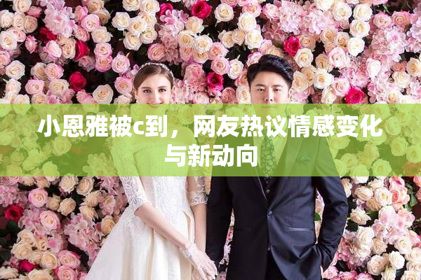 小恩雅被c到，网友热议情感变化与新动向
