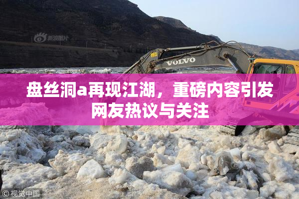 盘丝洞a再现江湖，重磅内容引发网友热议与关注