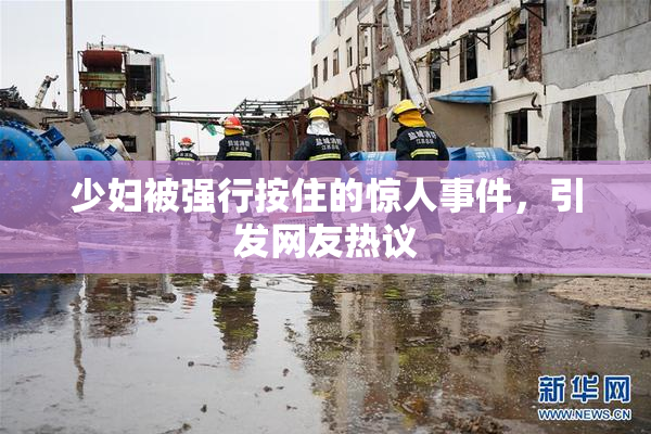 少妇被强行按住的惊人事件，引发网友热议
