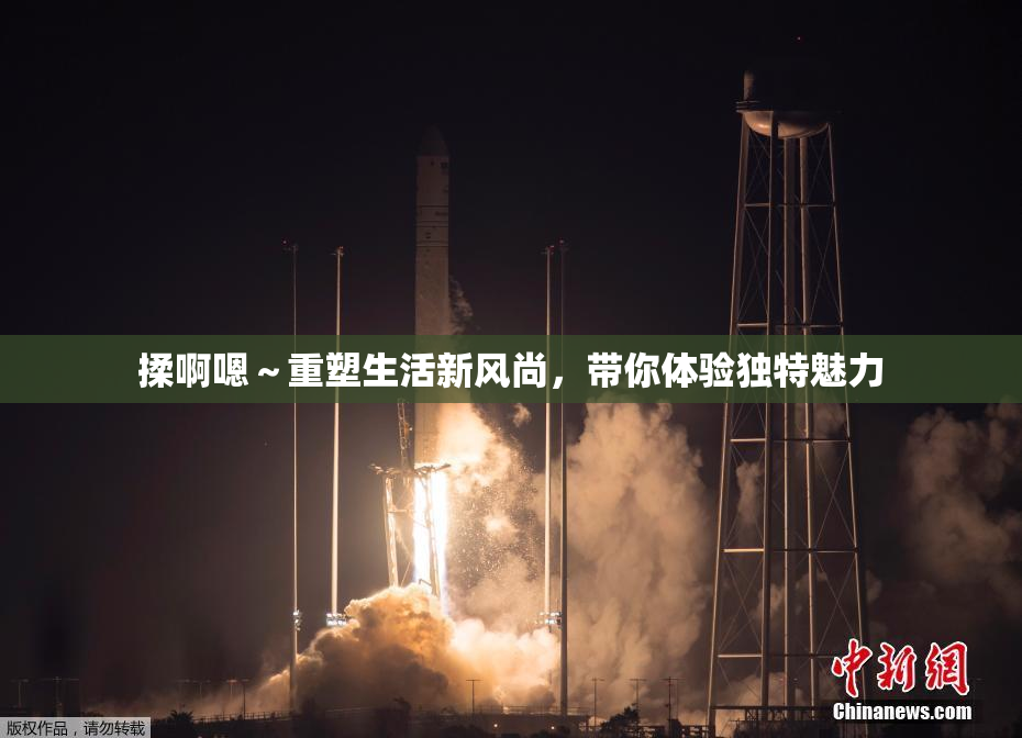 揉啊嗯～重塑生活新风尚，带你体验独特魅力