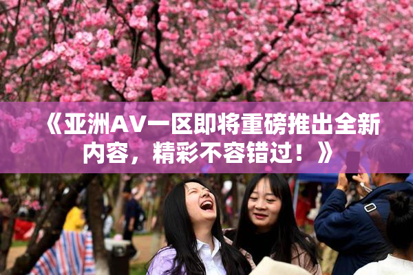 《亚洲AV一区即将重磅推出全新内容，精彩不容错过！》