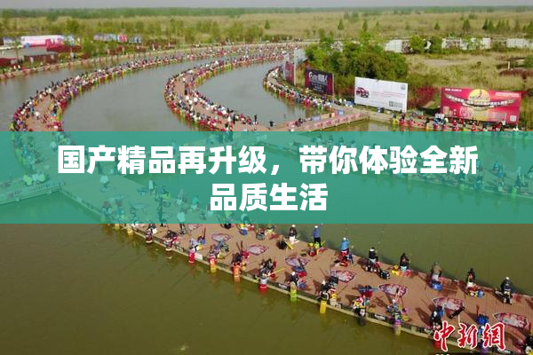 国产精品再升级，带你体验全新品质生活