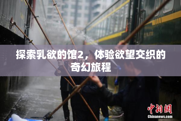 探索乳欲的馆2，体验欲望交织的奇幻旅程