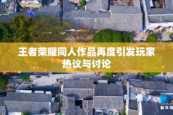 王者荣耀同人作品再度引发玩家热议与讨论
