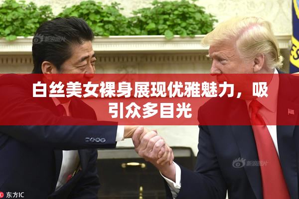 白丝美女裸身展现优雅魅力，吸引众多目光