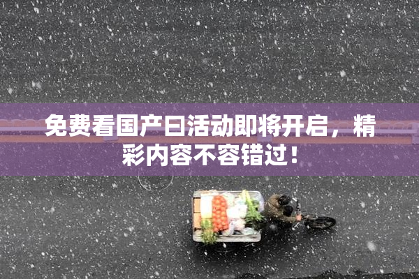 免费看国产曰活动即将开启，精彩内容不容错过！
