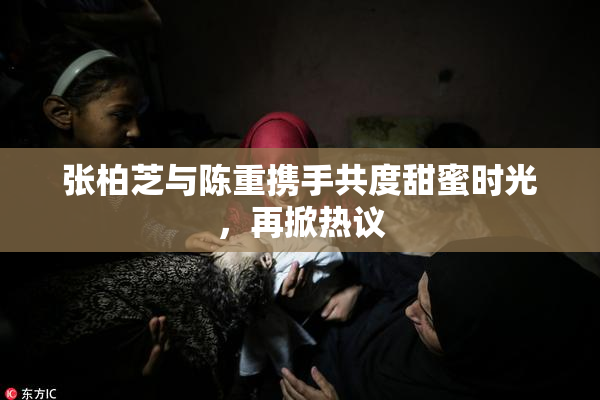 张柏芝与陈重携手共度甜蜜时光，再掀热议