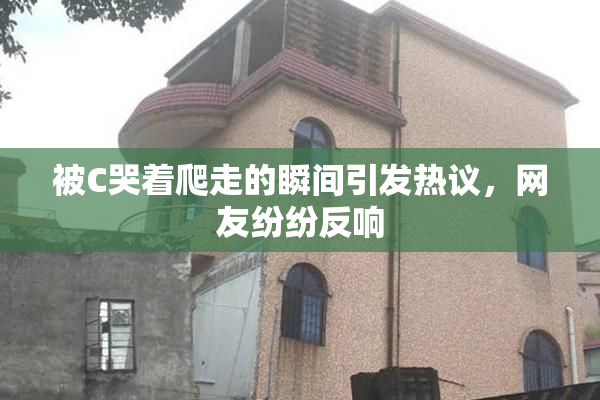 被C哭着爬走的瞬间引发热议，网友纷纷反响