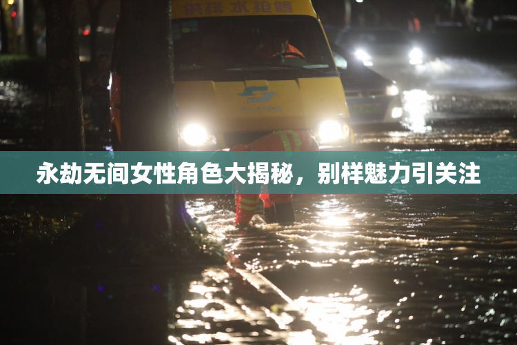 永劫无间女性角色大揭秘，别样魅力引关注