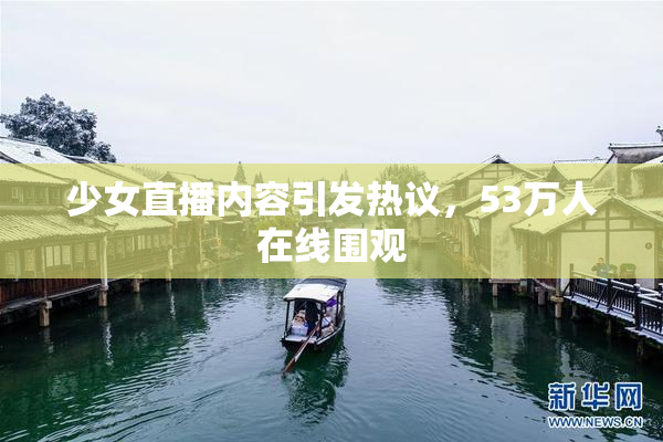 少女直播内容引发热议，53万人在线围观
