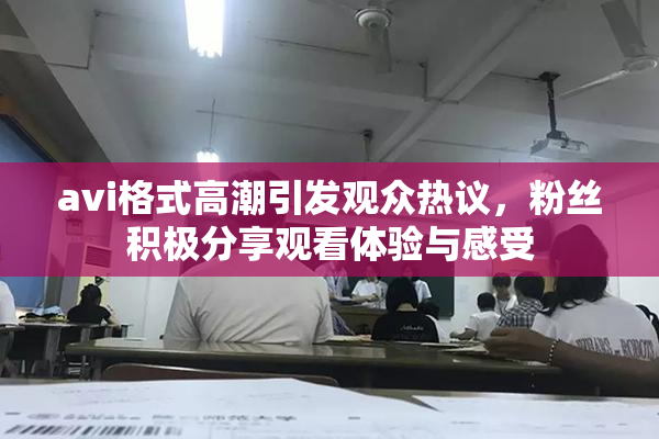 avi格式高潮引发观众热议，粉丝积极分享观看体验与感受