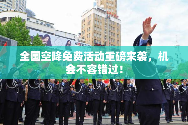 全国空降免费活动重磅来袭，机会不容错过！
