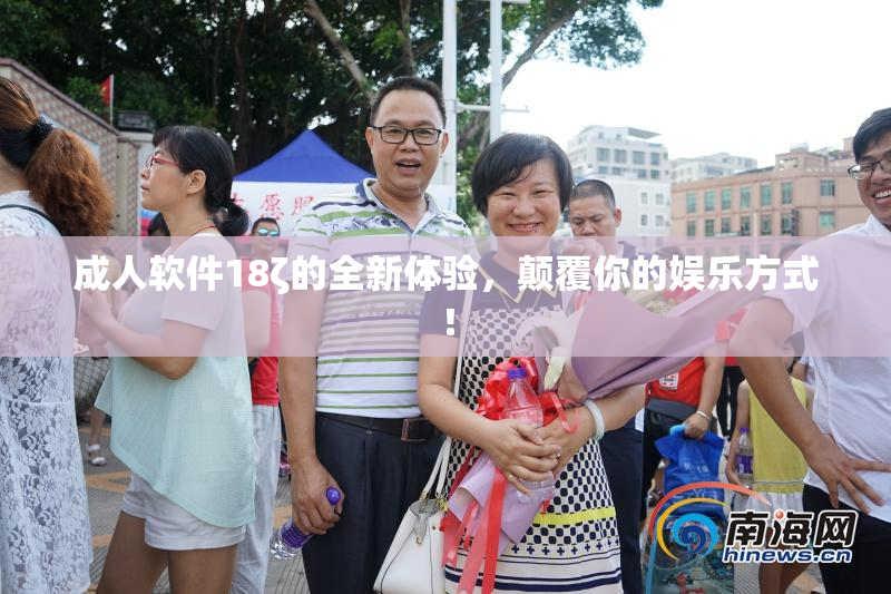 成人软件18ζ的全新体验，颠覆你的娱乐方式！