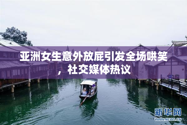 亚洲女生意外放屁引发全场哄笑，社交媒体热议