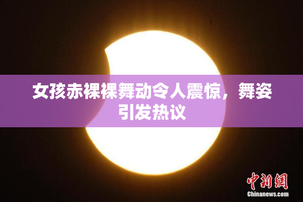 女孩赤裸裸舞动令人震惊，舞姿引发热议