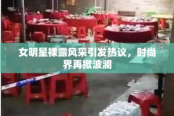 女明星裸露风采引发热议，时尚界再掀波澜