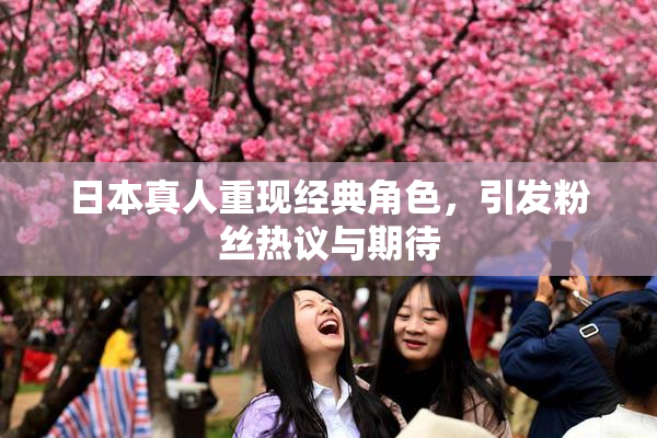 日本真人重现经典角色，引发粉丝热议与期待