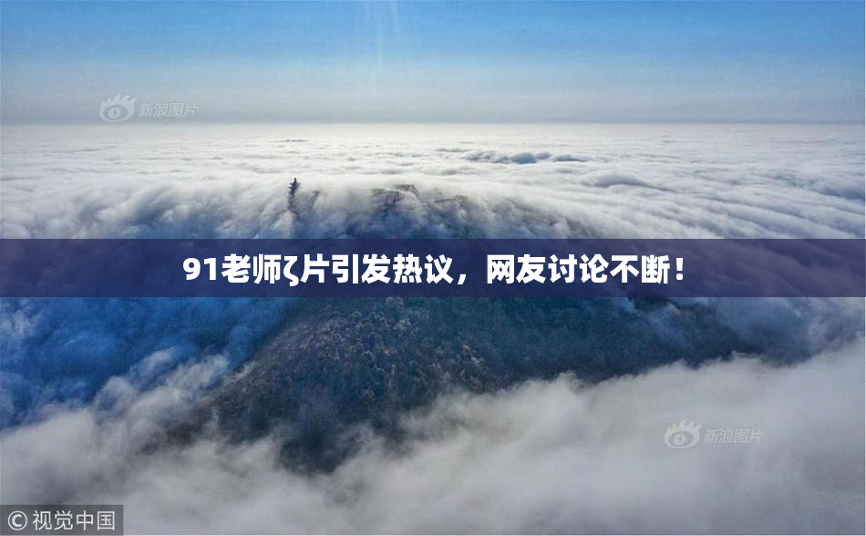 91老师ζ片引发热议，网友讨论不断！