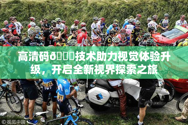 高清码🔞技术助力视觉体验升级，开启全新视界探索之旅