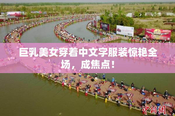 巨乳美女穿着中文字服装惊艳全场，成焦点！