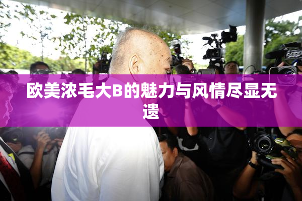 欧美浓毛大B的魅力与风情尽显无遗