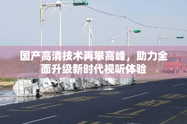 国产高清技术再攀高峰，助力全面升级新时代视听体验
