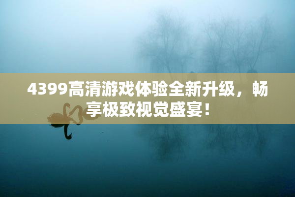 4399高清游戏体验全新升级，畅享极致视觉盛宴！