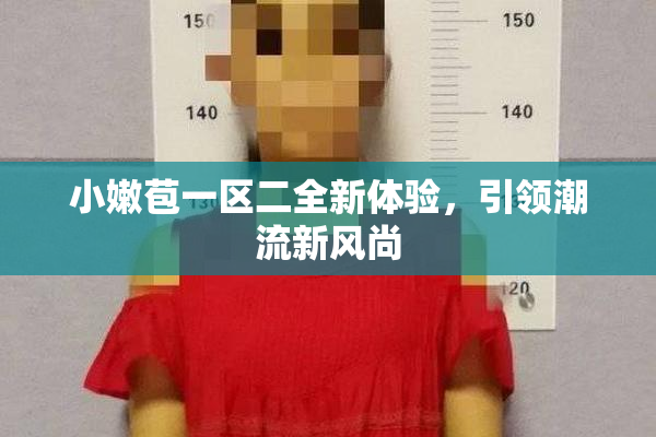 小嫩苞一区二全新体验，引领潮流新风尚