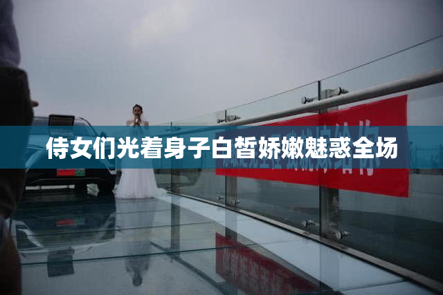 侍女们光着身子白皙娇嫩魅惑全场