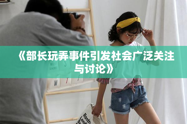 《部长玩弄事件引发社会广泛关注与讨论》