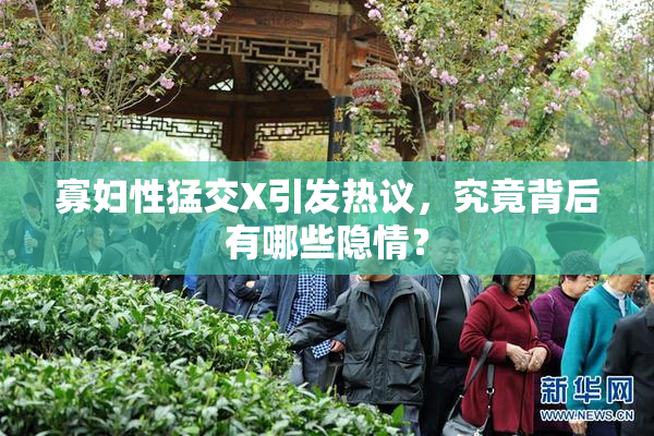 寡妇性猛交X引发热议，究竟背后有哪些隐情？