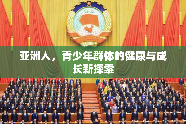 亚洲人，青少年群体的健康与成长新探索