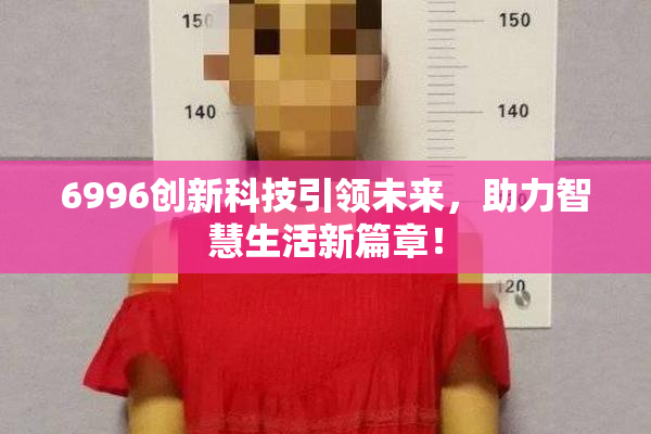 6996创新科技引领未来，助力智慧生活新篇章！