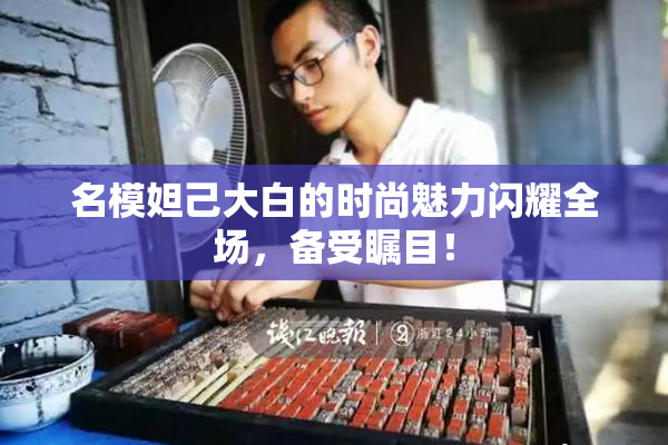 名模妲己大白的时尚魅力闪耀全场，备受瞩目！