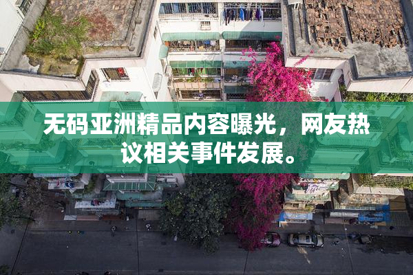 无码亚洲精品内容曝光，网友热议相关事件发展。