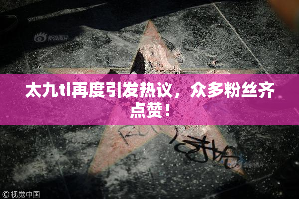 太九ti再度引发热议，众多粉丝齐点赞！