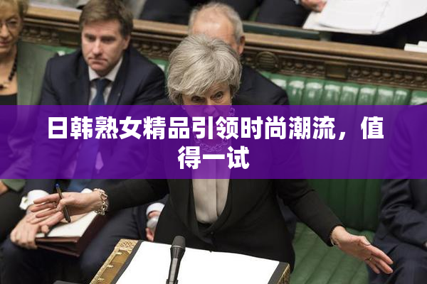 日韩熟女精品引领时尚潮流，值得一试