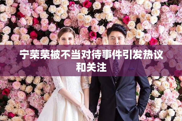 宁荣荣被不当对待事件引发热议和关注