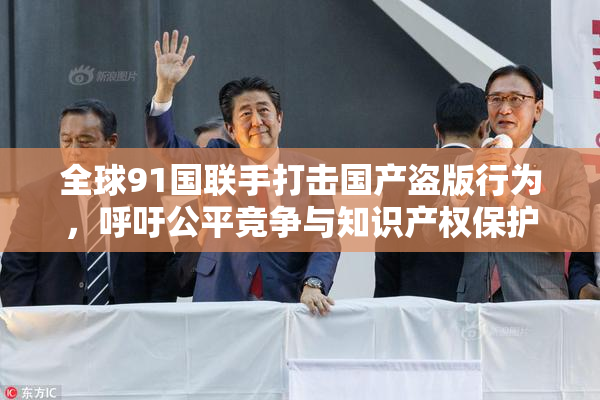 全球91国联手打击国产盗版行为，呼吁公平竞争与知识产权保护